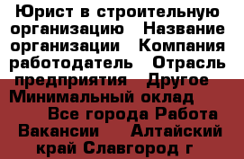 Юрист в строительную организацию › Название организации ­ Компания-работодатель › Отрасль предприятия ­ Другое › Минимальный оклад ­ 35 000 - Все города Работа » Вакансии   . Алтайский край,Славгород г.